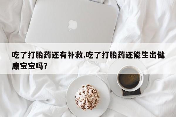 米非米索私人微信,打胎药私人店吃了打胎药还有补救.吃了打胎药还能生出健康宝宝吗？