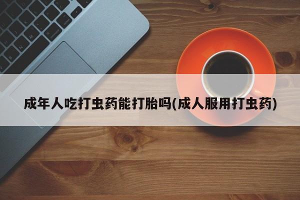 米非米索私人微信,打胎药私人店成年人吃打虫药能打胎吗(成人服用打虫药)