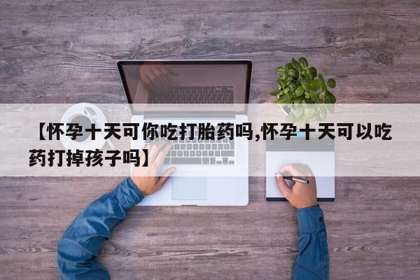 米非米索私人微信,打胎药私人店【怀孕十天可你吃打胎药吗,怀孕十天可以吃药打掉孩子吗】