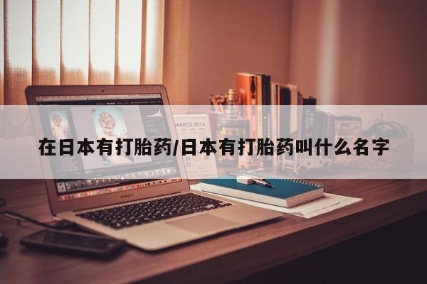 米非米索私人微信,打胎药私人店在日本有打胎药/日本有打胎药叫什么名字