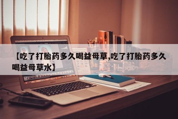 米非米索私人微信,打胎药私人店【吃了打胎药多久喝益母草,吃了打胎药多久喝益母草水】