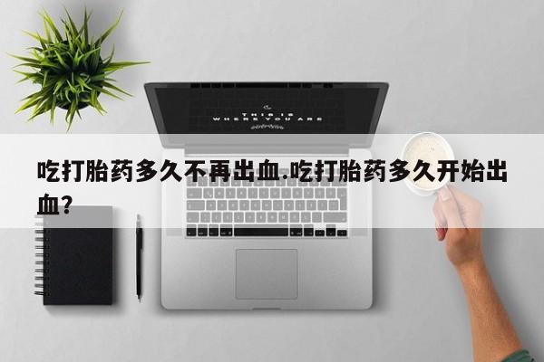 米非米索私人微信,打胎药私人店吃打胎药多久不再出血.吃打胎药多久开始出血？