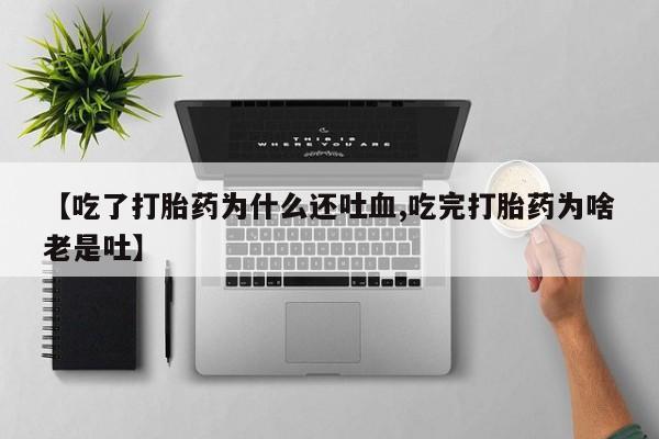 米非米索私人微信,打胎药私人店【吃了打胎药为什么还吐血,吃完打胎药为啥老是吐】