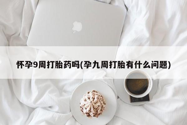 米非米索私人微信,打胎药私人店怀孕9周打胎药吗(孕九周打胎有什么问题)