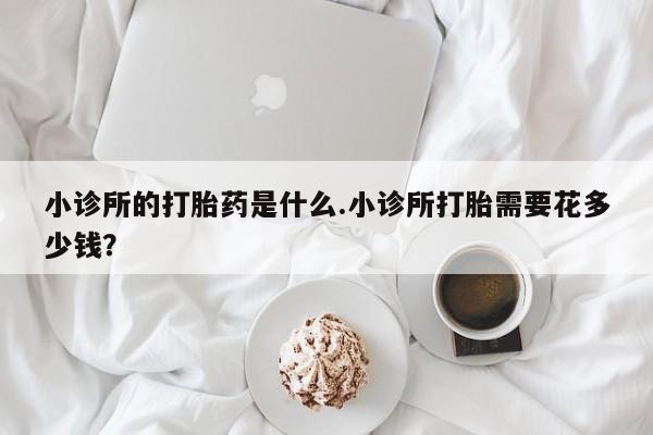 米非米索私人微信,打胎药私人店小诊所的打胎药是什么.小诊所打胎需要花多少钱？