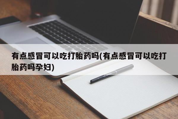 米非米索私人微信,打胎药私人店有点感冒可以吃打胎药吗(有点感冒可以吃打胎药吗孕妇)