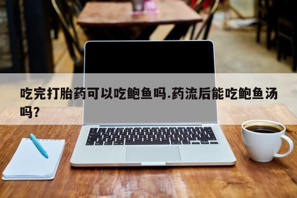 米非米索私人微信,打胎药私人店吃完打胎药可以吃鲍鱼吗.药流后能吃鲍鱼汤吗？
