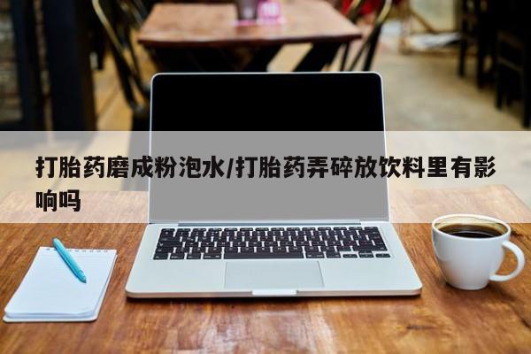 米非米索私人微信,打胎药私人店打胎药磨成粉泡水/打胎药弄碎放饮料里有影响吗