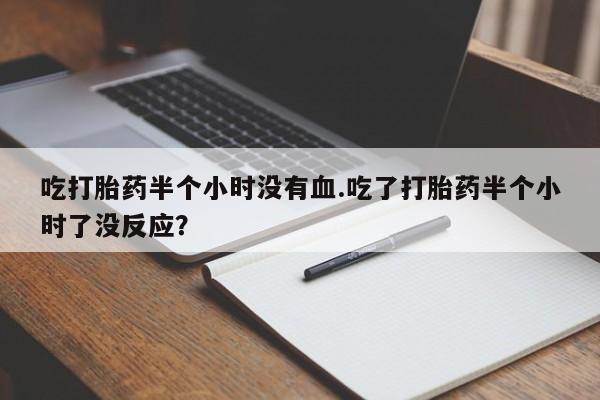 米非米索私人微信,打胎药私人店吃打胎药半个小时没有血.吃了打胎药半个小时了没反应？