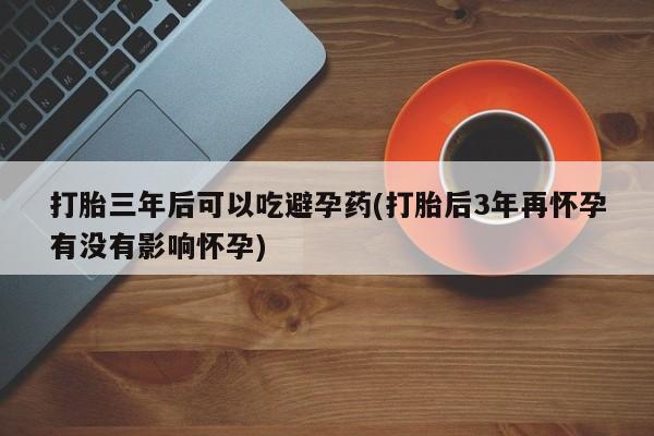 米非米索私人微信,打胎药私人店打胎三年后可以吃避孕药(打胎后3年再怀孕有没有影响怀孕)