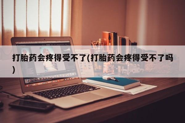 米非米索私人微信,打胎药私人店打胎药会疼得受不了(打胎药会疼得受不了吗)