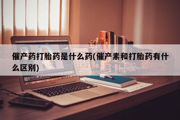 米非米索私人微信,打胎药私人店催产药打胎药是什么药(催产素和打胎药有什么区别)