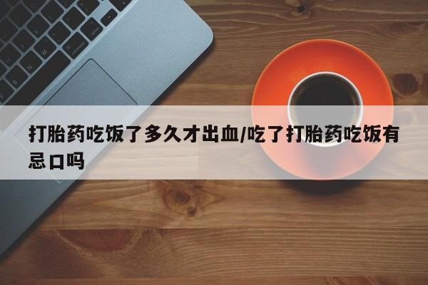 米非米索私人微信,打胎药私人店打胎药吃饭了多久才出血/吃了打胎药吃饭有忌口吗