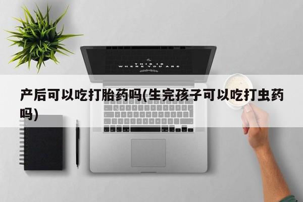米非米索私人微信,打胎药私人店产后可以吃打胎药吗(生完孩子可以吃打虫药吗)