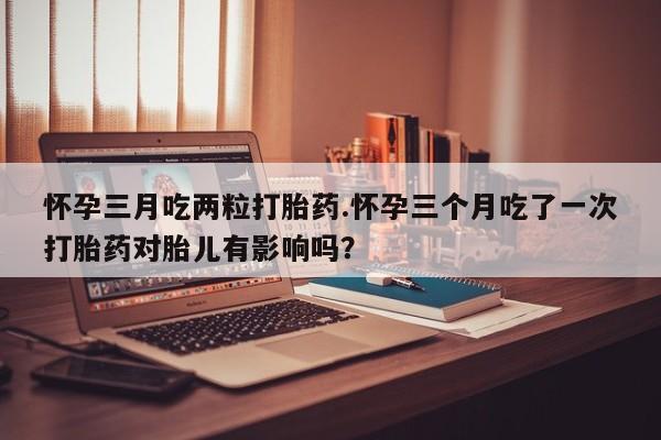 米非米索私人微信,打胎药私人店怀孕三月吃两粒打胎药.怀孕三个月吃了一次打胎药对胎儿有影响吗？