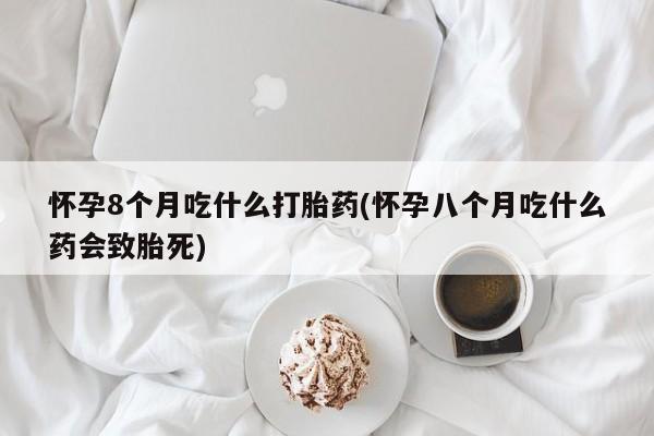 米非米索私人微信,打胎药私人店怀孕8个月吃什么打胎药(怀孕八个月吃什么药会致胎死)