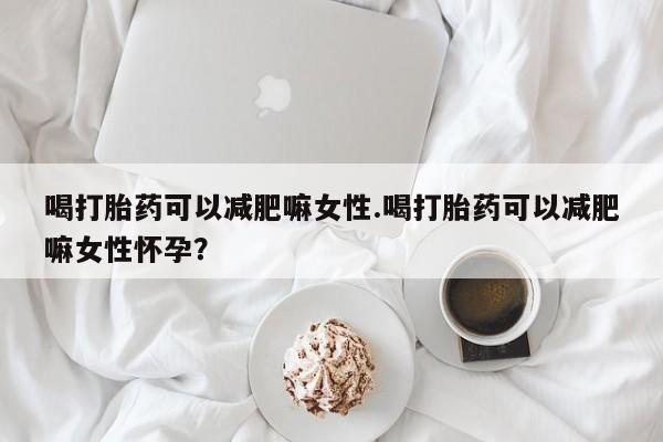 米非米索私人微信,打胎药私人店喝打胎药可以减肥嘛女性.喝打胎药可以减肥嘛女性怀孕？
