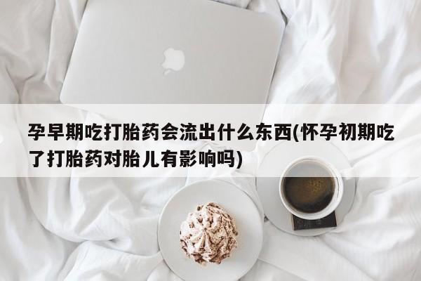 米非米索私人微信,打胎药私人店孕早期吃打胎药会流出什么东西(怀孕初期吃了打胎药对胎儿有影响吗)