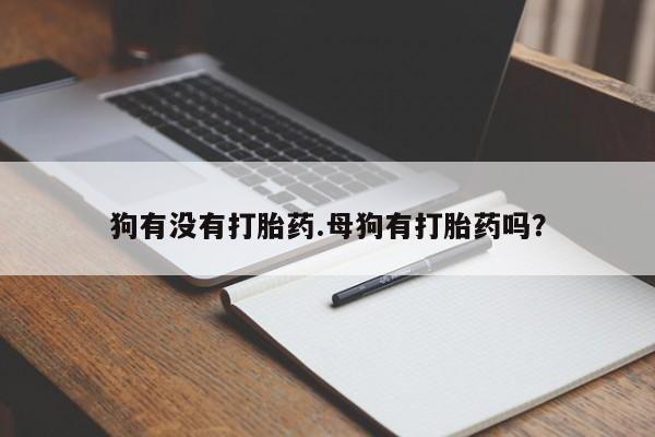 米非米索私人微信,打胎药私人店狗有没有打胎药.母狗有打胎药吗？