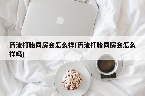 米非米索私人微信,打胎药私人店药流打胎同房会怎么样(药流打胎同房会怎么样吗)
