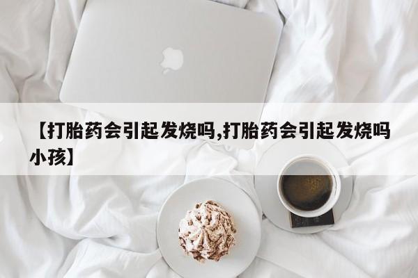 米非米索私人微信,打胎药私人店【打胎药会引起发烧吗,打胎药会引起发烧吗小孩】