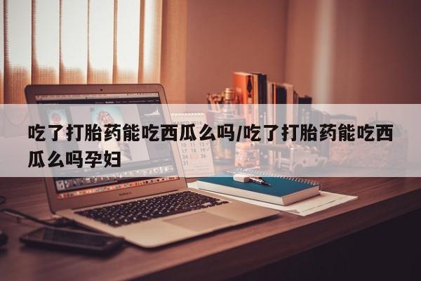 米非米索私人微信,打胎药私人店吃了打胎药能吃西瓜么吗/吃了打胎药能吃西瓜么吗孕妇