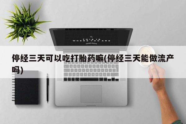 米非米索私人微信,打胎药私人店停经三天可以吃打胎药嘛(停经三天能做流产吗)