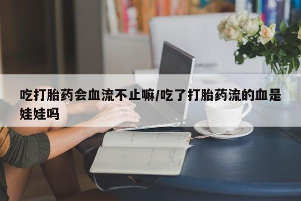 米非米索私人微信,打胎药私人店吃打胎药会血流不止嘛/吃了打胎药流的血是娃娃吗
