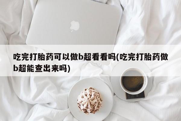 米非米索私人微信,打胎药私人店吃完打胎药可以做b超看看吗(吃完打胎药做b超能查出来吗)