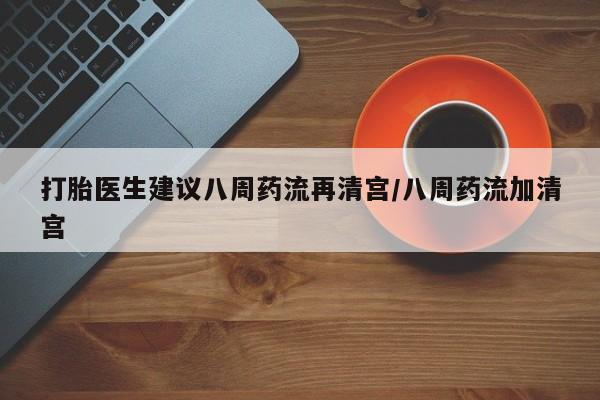米非米索私人微信,打胎药私人店打胎医生建议八周药流再清宫/八周药流加清宫