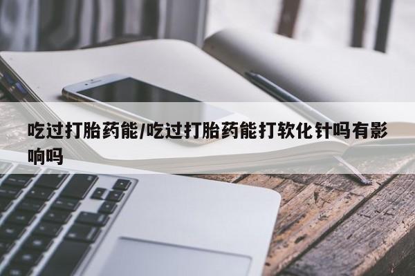 米非米索私人微信,打胎药私人店吃过打胎药能/吃过打胎药能打软化针吗有影响吗