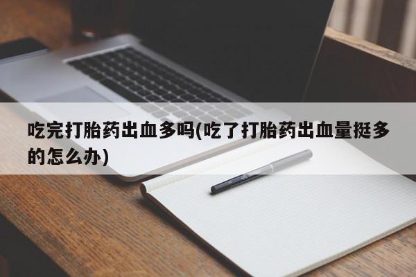米非米索私人微信,打胎药私人店吃完打胎药出血多吗(吃了打胎药出血量挺多的怎么办)