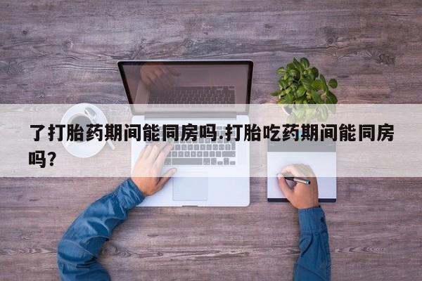 米非米索私人微信,打胎药私人店了打胎药期间能同房吗.打胎吃药期间能同房吗？