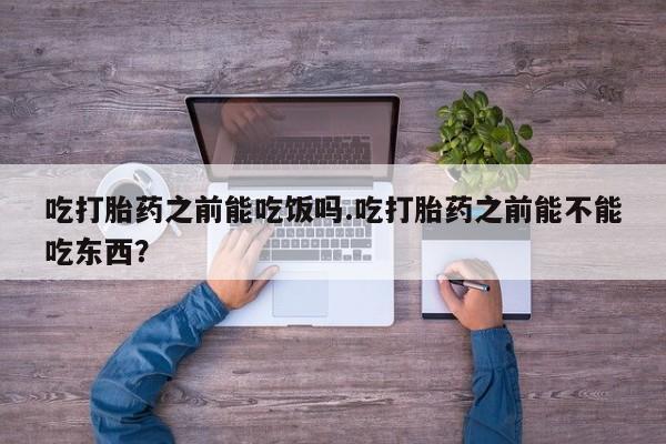 米非米索私人微信,打胎药私人店吃打胎药之前能吃饭吗.吃打胎药之前能不能吃东西？