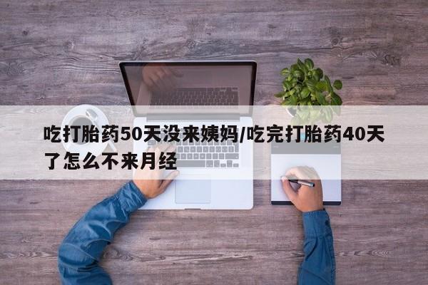 米非米索私人微信,打胎药私人店吃打胎药50天没来姨妈/吃完打胎药40天了怎么不来月经
