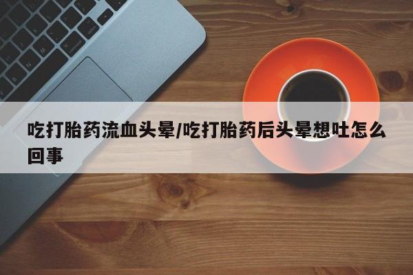 米非米索私人微信,打胎药私人店吃打胎药流血头晕/吃打胎药后头晕想吐怎么回事