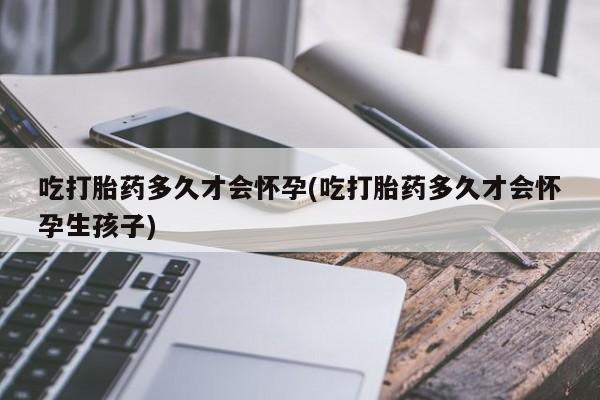 米非米索私人微信,打胎药私人店吃打胎药多久才会怀孕(吃打胎药多久才会怀孕生孩子)