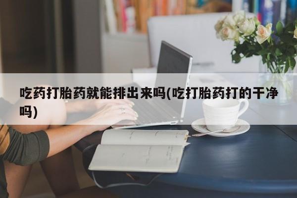 米非米索私人微信,打胎药私人店吃药打胎药就能排出来吗(吃打胎药打的干净吗)