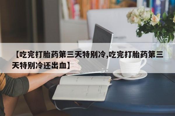 米非米索私人微信,打胎药私人店【吃完打胎药第三天特别冷,吃完打胎药第三天特别冷还出血】