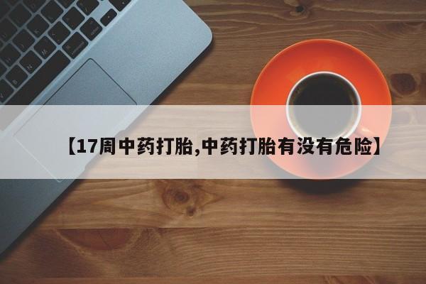 米非米索私人微信,打胎药私人店【17周中药打胎,中药打胎有没有危险】