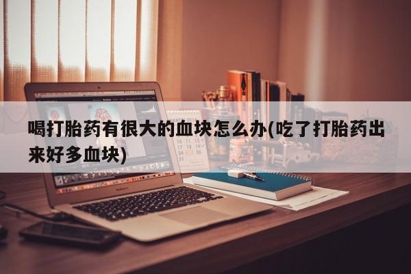 米非米索私人微信,打胎药私人店喝打胎药有很大的血块怎么办(吃了打胎药出来好多血块)