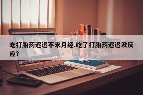米非米索私人微信,打胎药私人店吃打胎药迟迟不来月经.吃了打胎药迟迟没反应？