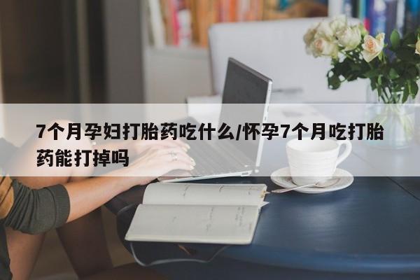 米非米索私人微信,打胎药私人店7个月孕妇打胎药吃什么/怀孕7个月吃打胎药能打掉吗