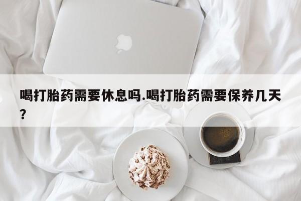 米非米索私人微信,打胎药私人店喝打胎药需要休息吗.喝打胎药需要保养几天？