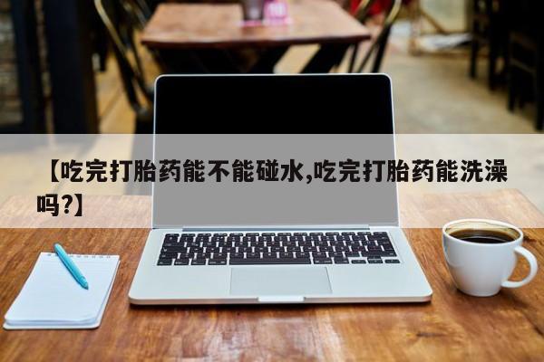 米非米索私人微信,打胎药私人店【吃完打胎药能不能碰水,吃完打胎药能洗澡吗?】