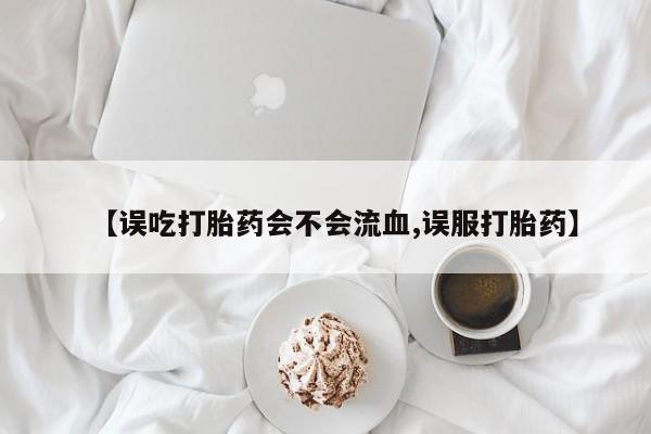 米非米索私人微信,打胎药私人店【误吃打胎药会不会流血,误服打胎药】