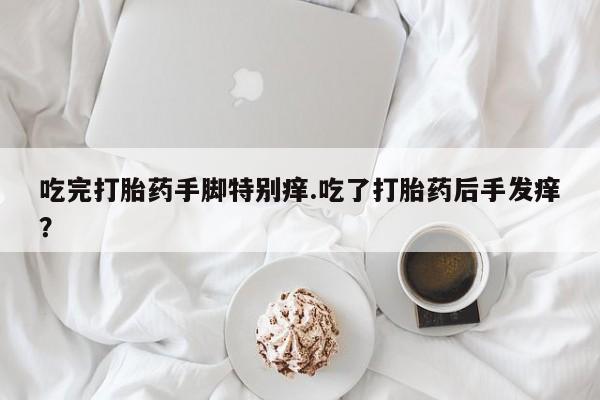 米非米索私人微信,打胎药私人店吃完打胎药手脚特别痒.吃了打胎药后手发痒？