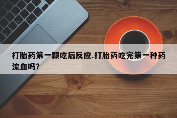 米非米索私人微信,打胎药私人店打胎药第一颗吃后反应.打胎药吃完第一种药流血吗？