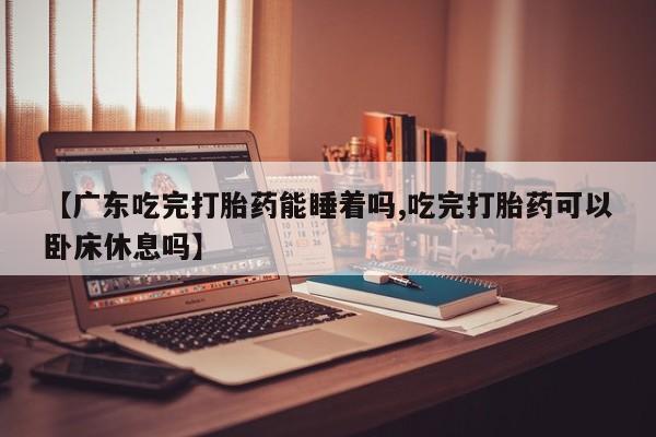 米非米索私人微信,打胎药私人店【广东吃完打胎药能睡着吗,吃完打胎药可以卧床休息吗】