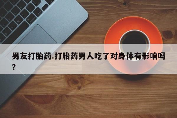 米非米索私人微信,打胎药私人店男友打胎药.打胎药男人吃了对身体有影响吗？